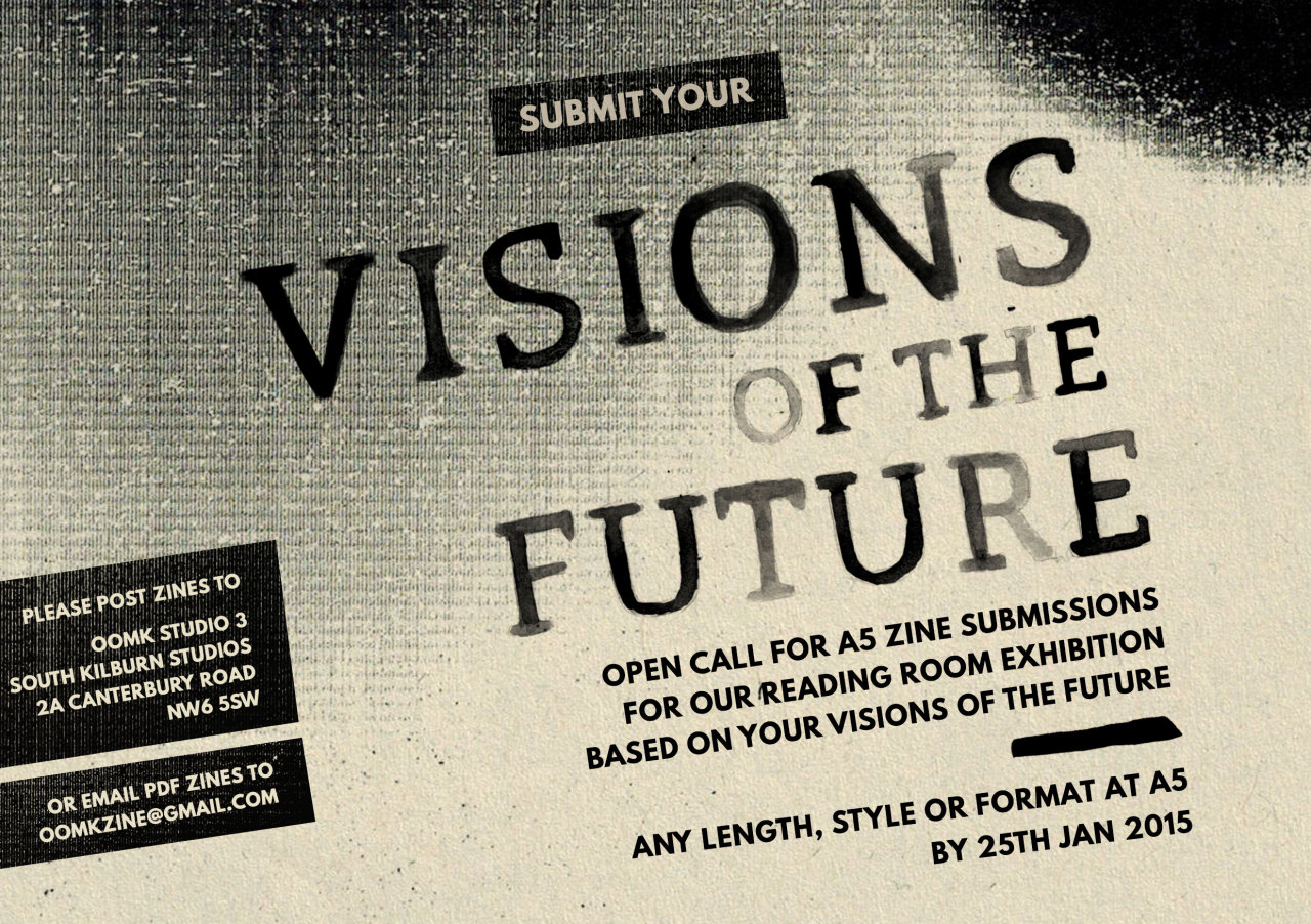 OOMK Reading Room: Visions of the FutureSumbit a zine! We are asking artists and writers to make A5 zines exploring anything to do with optimistic visions of the future, these will be displayed in the OOMK Reading Room which will be based at the Islamic Human Rights Commission gallery and will run from 30th Jan- 30th April.   Some ideas: education, environment, justice, travel, food, religious freedom, language, architecture, housing, art, clothing, transport, culture, pioneers, science, technology, predictions.Tone: they can be serious, inventive, funny, academic, scientific…  A5 zine, black and white or colour. Deadline 1 (in time for the launch) 25/1/2015 Deadline 2 (mid exhibition) 20/2/2015 Please email us if you have any questions oomkzine@gmail.com. http://ihrc.org.uk/events/11321-oomk-visions-of-the-future-exhibition